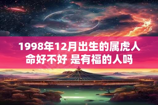 1998年12月出生的属虎人命好不好 是有福的人吗