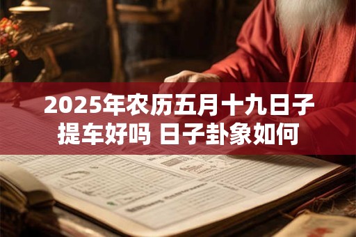2025年农历五月十九日子提车好吗 日子卦象如何