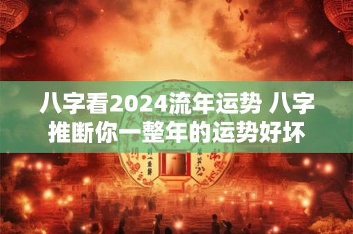 八字看2024流年运势 八字推断你一整年的运势好坏