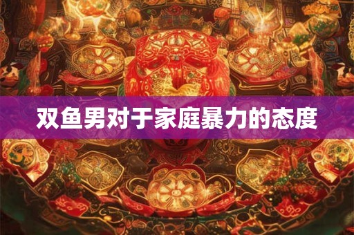 双鱼男对于家庭暴力的态度