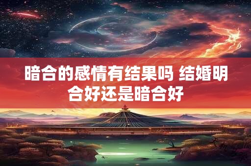 暗合的感情有结果吗 结婚明合好还是暗合好