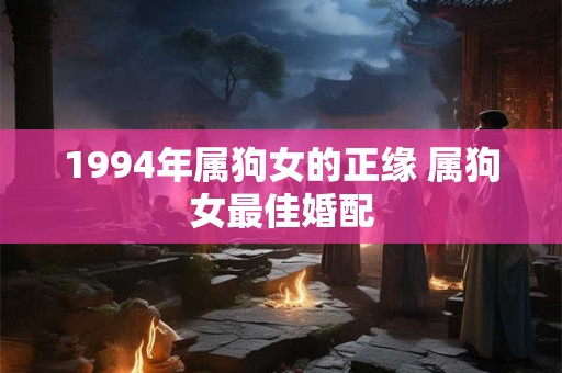 1994年属狗女的正缘 属狗女最佳婚配
