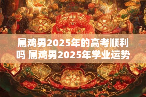 详细阅读:属鸡男2025年的高考顺利吗 属鸡男2025年学业运势如何 属鸡男2025年的高考顺利吗 属鸡男2025年学业运势如何