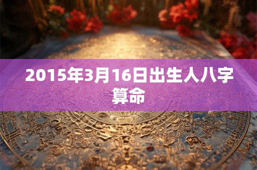 2015年3月16日出生人八字算命