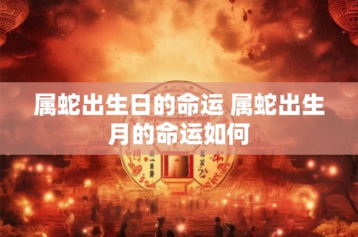 属蛇出生日的命运 属蛇出生月的命运如何