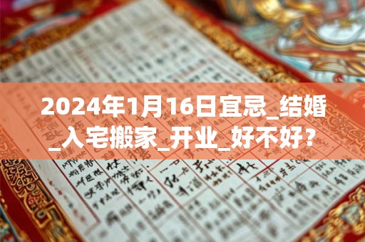 2024年1月16日宜忌_结婚_入宅搬家_开业_好不好？