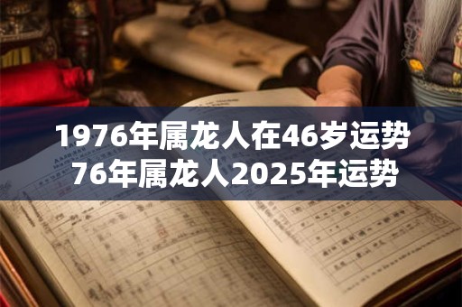 1976年属龙人在46岁运势 76年属龙人2025年运势