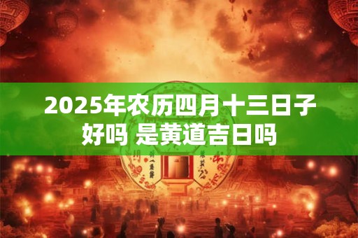 2025年农历四月十三日子好吗 是黄道吉日吗
