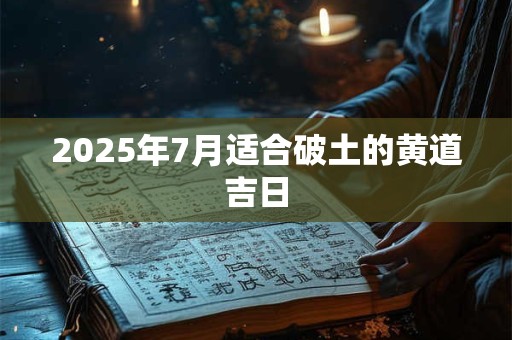 2025年7月适合破土的黄道吉日