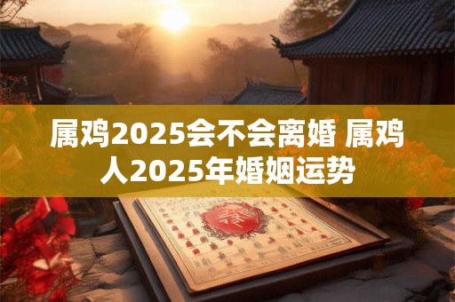 属鸡2025会不会离婚 属鸡人2025年婚姻运势