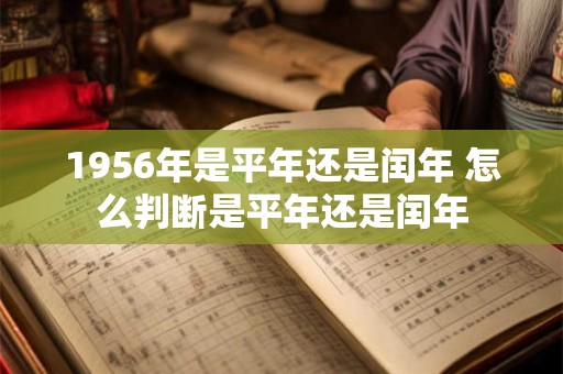 1956年是平年还是闰年 怎么判断是平年还是闰年 1956年是平年还是闰年 怎么判断是平年还是闰年