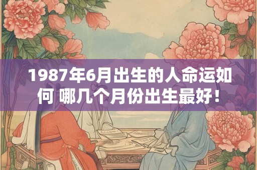 1987年6月出生的人命运如何 哪几个月份出生最好! 1987年6月出生的人命运如何 哪几个月份出生最好!