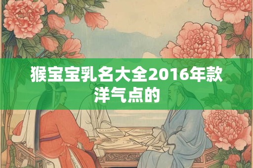 猴宝宝乳名大全2016年款洋气点的
