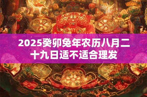2025癸卯兔年农历八月二十九日适不适合理发