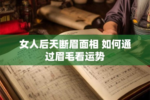 女人后天断眉面相 如何通过眉毛看运势