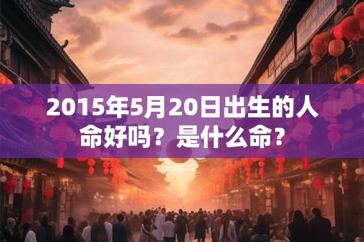 2015年5月20日出生的人命好吗？是什么命？