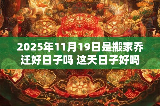 2025年11月19日是搬家乔迁好日子吗 这天日子好吗