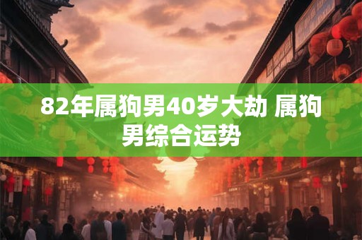 82年属狗男40岁大劫 属狗男综合运势