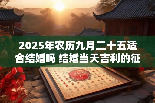2025年农历九月二十五适合结婚吗 结婚当天吉利的征兆