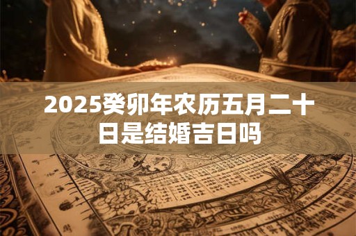 2025癸卯年农历五月二十日是结婚吉日吗