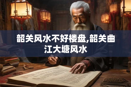 韶关风水不好楼盘,韶关曲江大塘风水