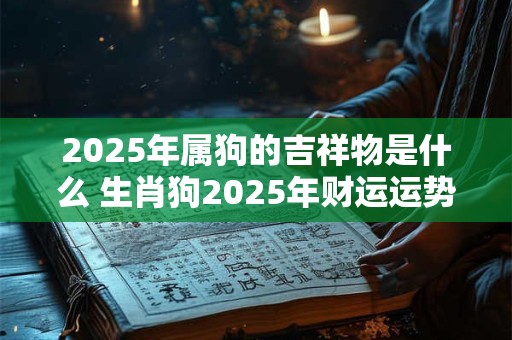 2025年属狗的吉祥物是什么 生肖狗2025年财运运势