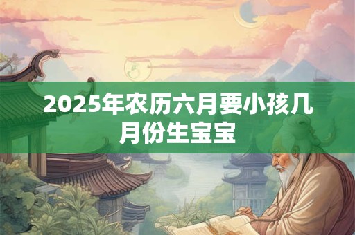 2025年农历六月要小孩几月份生宝宝