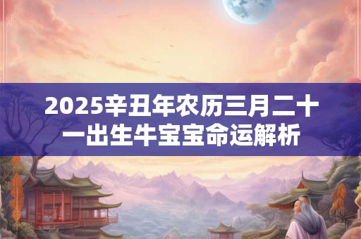 2025辛丑年农历三月二十一出生牛宝宝命运解析 2025辛丑年农历三月二十一出生牛宝宝命运解析