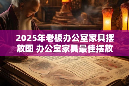 2025年老板办公室家具摆放图 办公室家具最佳摆放的方法 2025年老板办公室家具摆放图 办公室家具最佳摆放的方法