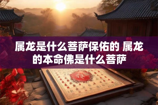 属龙是什么菩萨保佑的 属龙的本命佛是什么菩萨