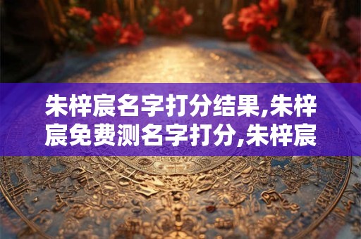 朱梓宸名字打分结果,朱梓宸免费测名字打分,朱梓宸周易免费测名字打分