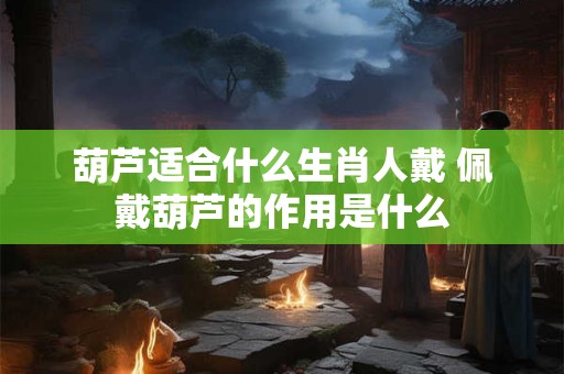 葫芦适合什么生肖人戴 佩戴葫芦的作用是什么