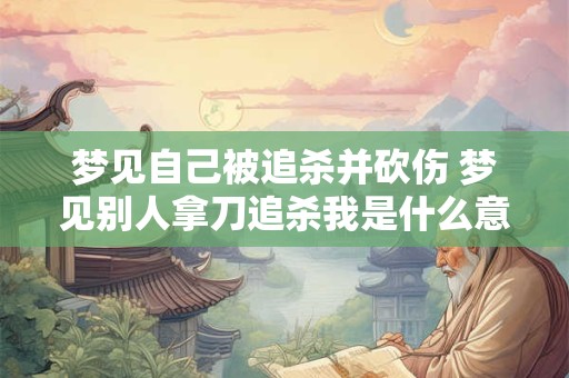 梦见自己被追杀并砍伤 梦见别人拿刀追杀我是什么意思
