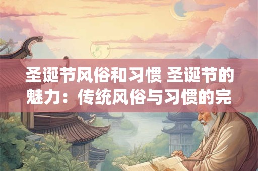 圣诞节风俗和习惯 圣诞节的魅力：传统风俗与习惯的完美诠释