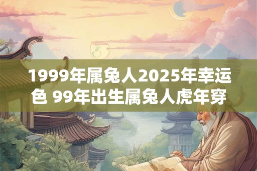 1999年属兔人2025年幸运色 99年出生属兔人虎年穿什么颜色衣服好
