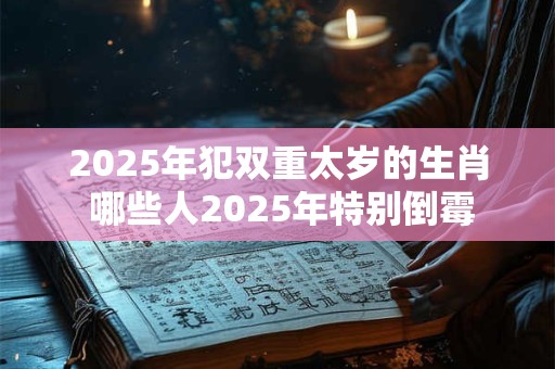 2025年犯双重太岁的生肖 哪些人2025年特别倒霉