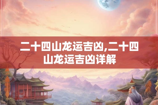 二十四山龙运吉凶,二十四山龙运吉凶详解