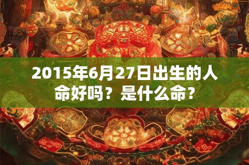 2015年6月27日出生的人命好吗？是什么命？