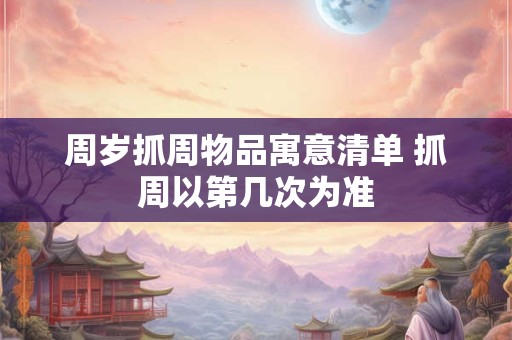 周岁抓周物品寓意清单 抓周以第几次为准