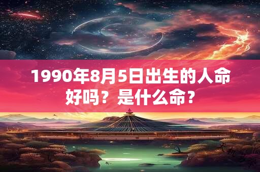 1990年8月5日出生的人命好吗？是什么命？
