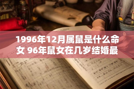 1996年12月属鼠是什么命女 96年鼠女在几岁结婚最好 1996年12月属鼠是什么命女 96年鼠女在几岁结婚最好