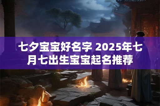 七夕宝宝好名字 2025年七月七出生宝宝起名推荐 七夕宝宝好名字 2025年七月七出生宝宝起名推荐