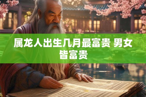 属龙人出生几月最富贵 男女皆富贵
