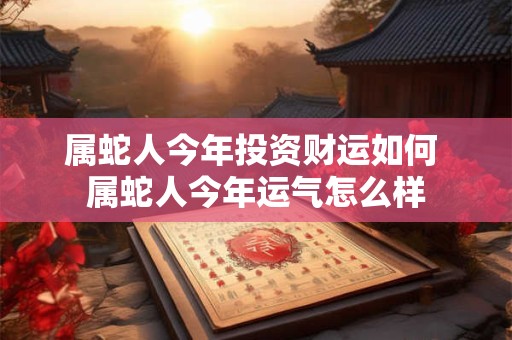 属蛇人今年投资财运如何 属蛇人今年运气怎么样