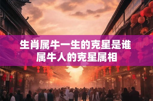 生肖属牛一生的克星是谁 属牛人的克星属相