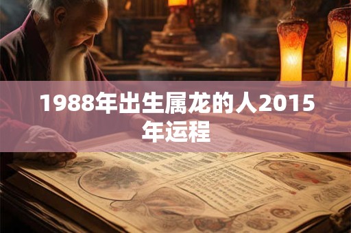 1988年出生属龙的人2015年运程 1988年出生属龙的人2015年运程