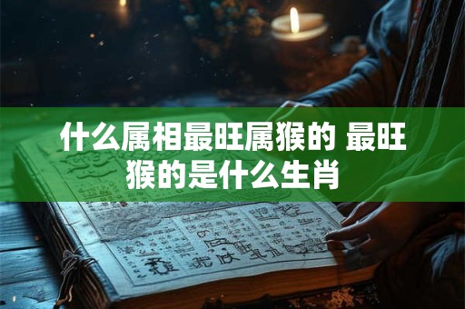 什么属相最旺属猴的 最旺猴的是什么生肖