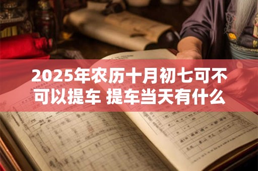2025年农历十月初七可不可以提车 提车当天有什么讲究