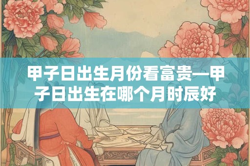 详细阅读:甲子日出生月份看富贵—甲子日出生在哪个月时辰好 甲子日出生月份看富贵—甲子日出生在哪个月时辰好