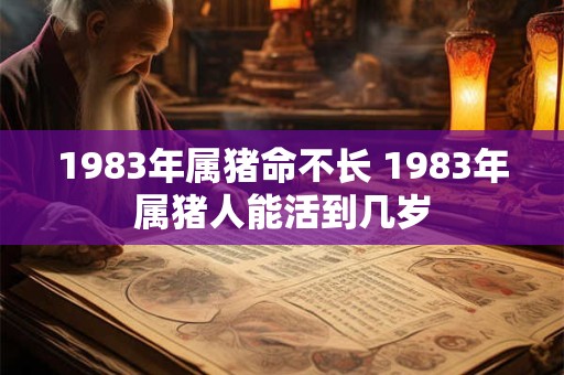 1983年属猪命不长 1983年属猪人能活到几岁